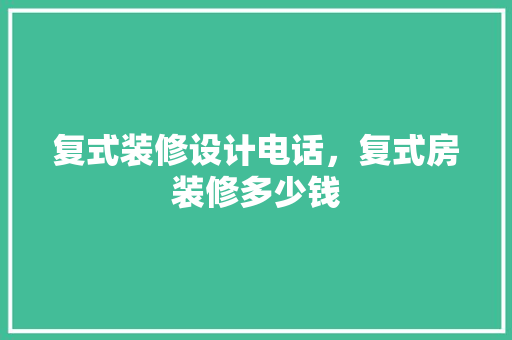 复式装修设计电话，复式房装修多少钱