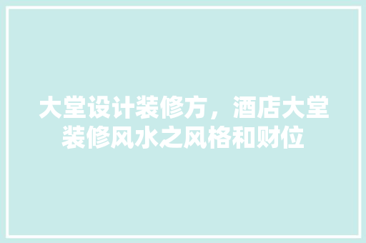 大堂设计装修方，酒店大堂装修风水之风格和财位