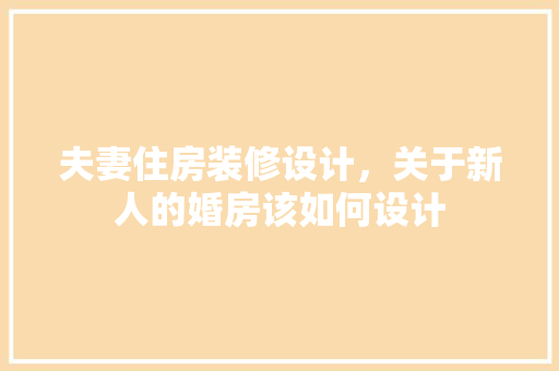 夫妻住房装修设计，关于新人的婚房该如何设计