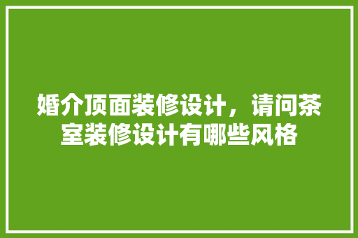 婚介顶面装修设计，请问茶室装修设计有哪些风格