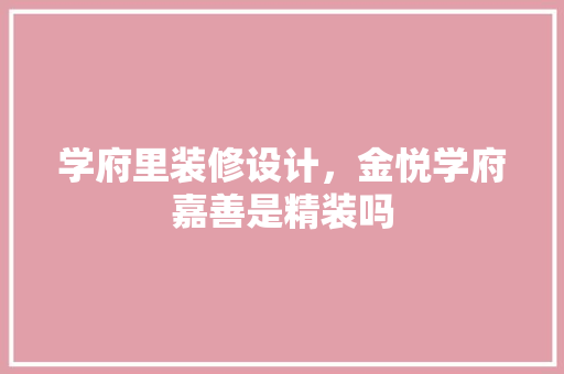 学府里装修设计，金悦学府嘉善是精装吗