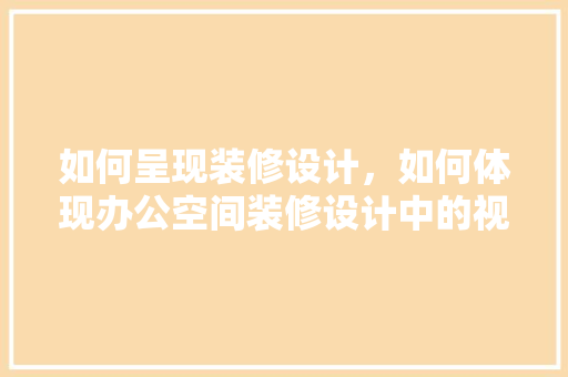 如何呈现装修设计，如何体现办公空间装修设计中的视觉触觉