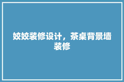 姣姣装修设计，茶桌背景墙装修