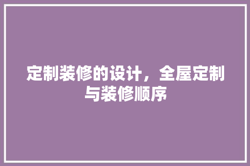 定制装修的设计，全屋定制与装修顺序