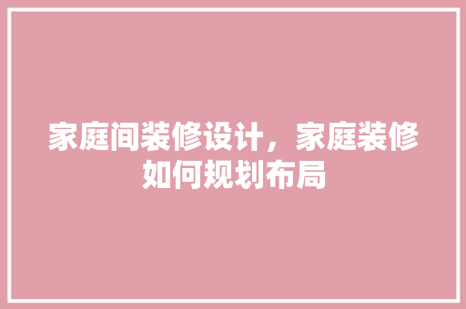 家庭间装修设计，家庭装修如何规划布局