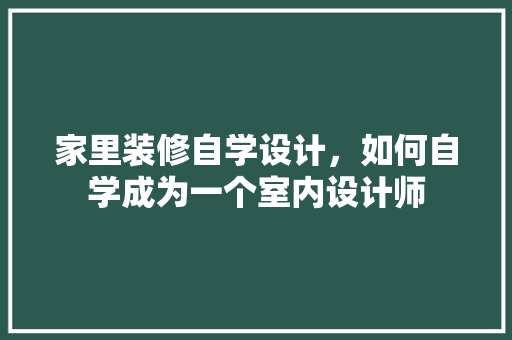 家里装修自学设计，如何自学成为一个室内设计师