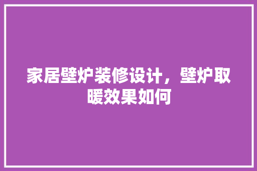 家居壁炉装修设计，壁炉取暖效果如何