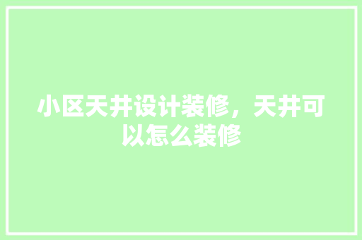 小区天井设计装修，天井可以怎么装修