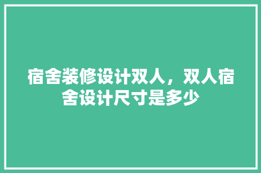 宿舍装修设计双人，双人宿舍设计尺寸是多少