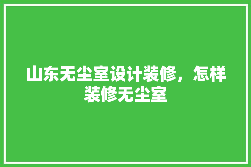 山东无尘室设计装修，怎样装修无尘室