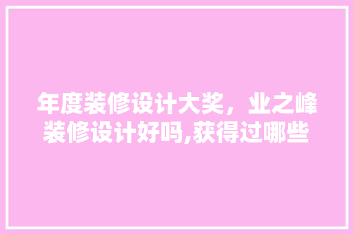 年度装修设计大奖，业之峰装修设计好吗,获得过哪些设计奖项
