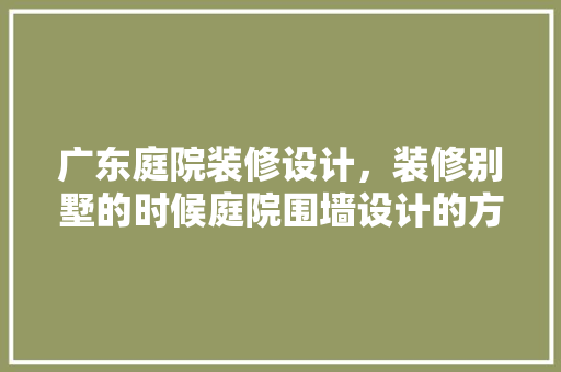 广东庭院装修设计，装修别墅的时候庭院围墙设计的方法