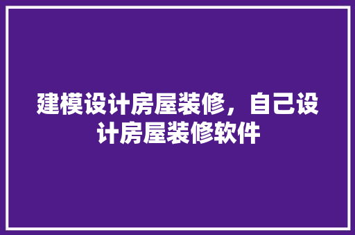 建模设计房屋装修，自己设计房屋装修软件