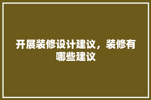 开展装修设计建议，装修有哪些建议