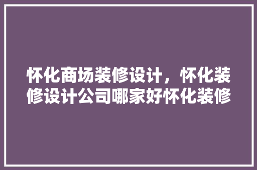 怀化商场装修设计，怀化装修设计公司哪家好怀化装修公司排行榜