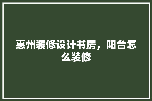 惠州装修设计书房，阳台怎么装修 卧室装修