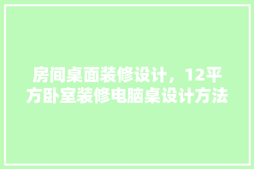 房间桌面装修设计，12平方卧室装修电脑桌设计方法