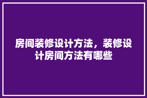 房间装修设计方法，装修设计房间方法有哪些