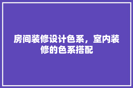 房间装修设计色系，室内装修的色系搭配