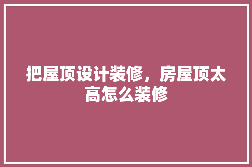 把屋顶设计装修，房屋顶太高怎么装修