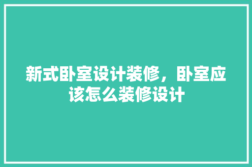 新式卧室设计装修，卧室应该怎么装修设计