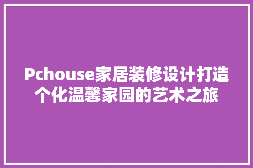 Pchouse家居装修设计打造个化温馨家园的艺术之旅