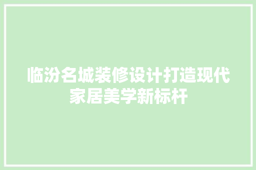 临汾名城装修设计打造现代家居美学新标杆