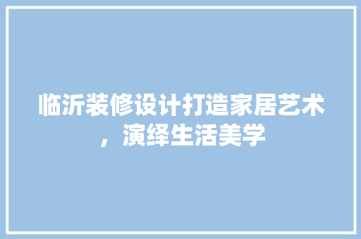 临沂装修设计打造家居艺术，演绎生活美学