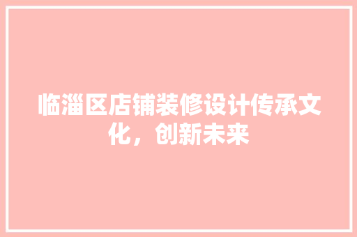 临淄区店铺装修设计传承文化，创新未来