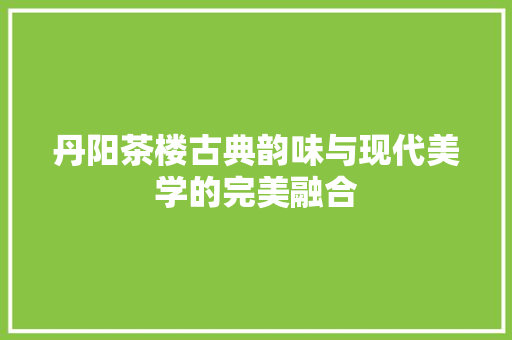 丹阳茶楼古典韵味与现代美学的完美融合