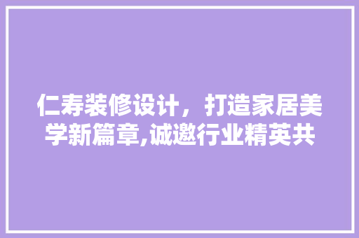 仁寿装修设计，打造家居美学新篇章,诚邀行业精英共赴美好未来