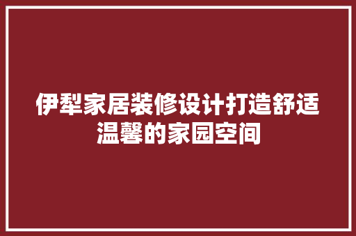 伊犁家居装修设计打造舒适温馨的家园空间