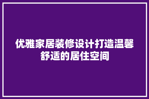 优雅家居装修设计打造温馨舒适的居住空间