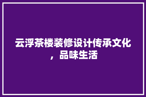 云浮茶楼装修设计传承文化，品味生活