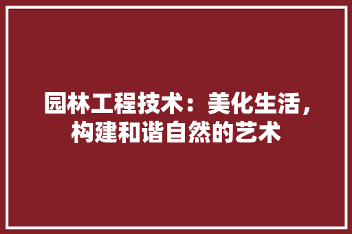 园林工程技术：美化生活，构建和谐自然的艺术 现代风格装饰