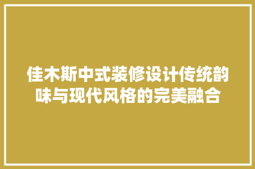佳木斯中式装修设计传统韵味与现代风格的完美融合