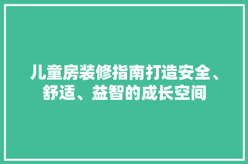 儿童房装修指南打造安全、舒适、益智的成长空间