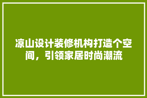 凉山设计装修机构打造个空间，引领家居时尚潮流