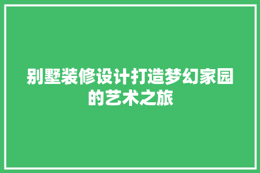 别墅装修设计打造梦幻家园的艺术之旅