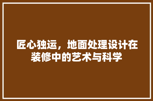 匠心独运，地面处理设计在装修中的艺术与科学