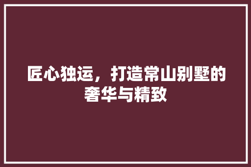 匠心独运，打造常山别墅的奢华与精致