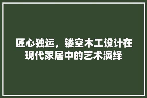 匠心独运，镂空木工设计在现代家居中的艺术演绎