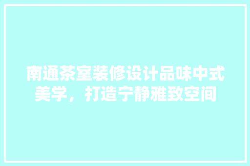 南通茶室装修设计品味中式美学，打造宁静雅致空间