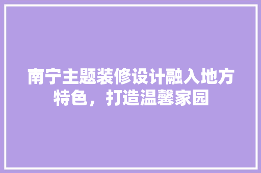 南宁主题装修设计融入地方特色，打造温馨家园