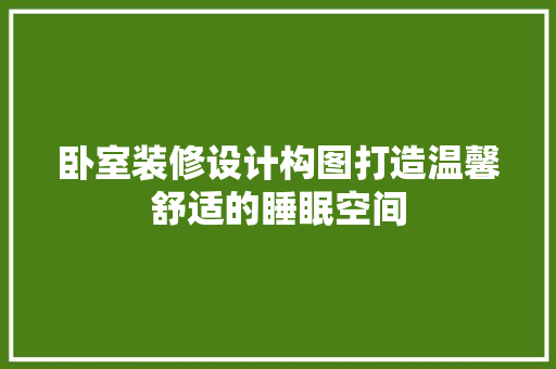 卧室装修设计构图打造温馨舒适的睡眠空间 现代风格装饰