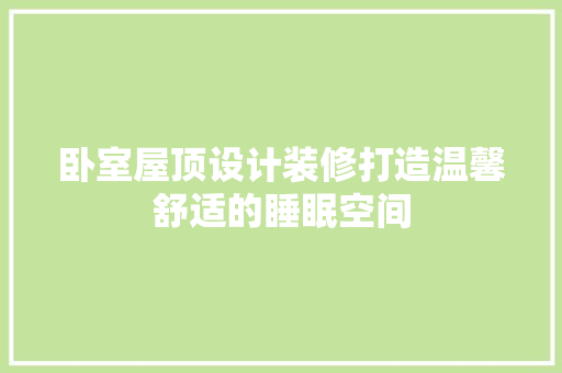 卧室屋顶设计装修打造温馨舒适的睡眠空间 中式风格装饰
