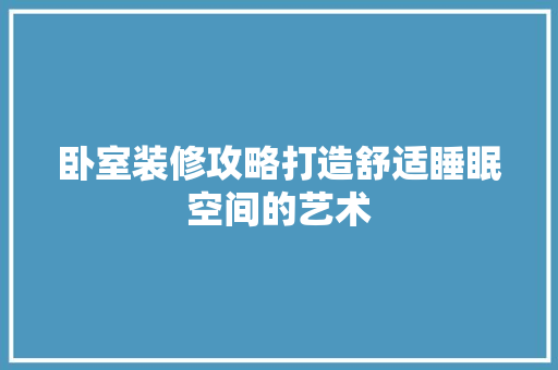 卧室装修攻略打造舒适睡眠空间的艺术