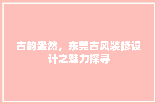 古韵盎然，东莞古风装修设计之魅力探寻