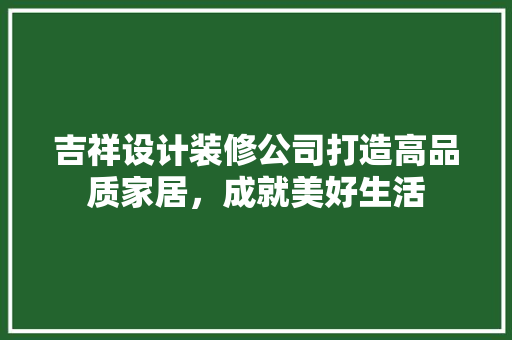 吉祥设计装修公司打造高品质家居，成就美好生活