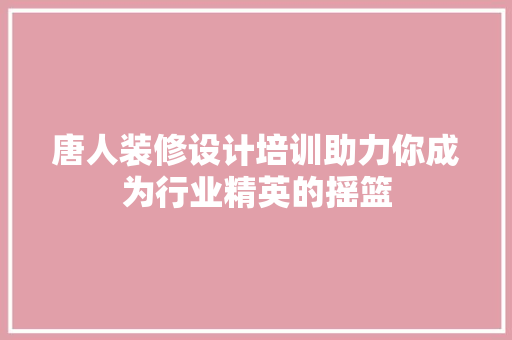 唐人装修设计培训助力你成为行业精英的摇篮